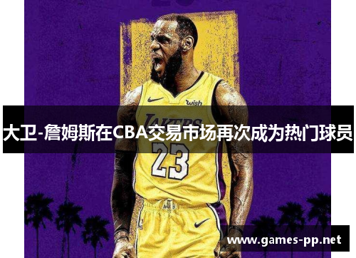 大卫-詹姆斯在CBA交易市场再次成为热门球员
