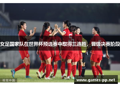 女足国家队在世界杯预选赛中取得三连胜，晋级决赛阶段