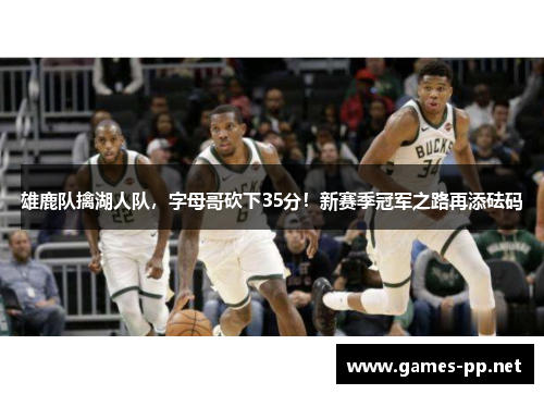 雄鹿队擒湖人队，字母哥砍下35分！新赛季冠军之路再添砝码